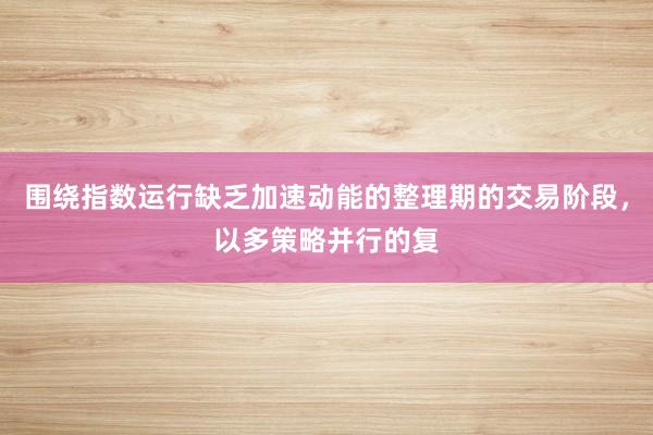 围绕指数运行缺乏加速动能的整理期的交易阶段,以多策略并行的复