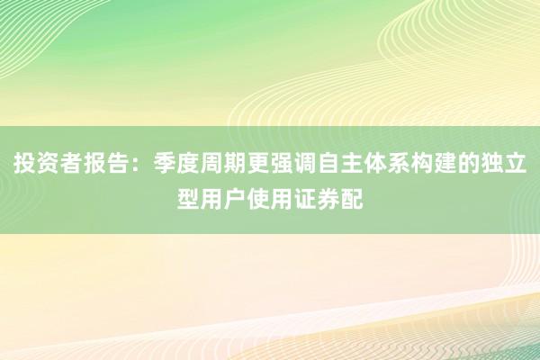 投资者报告:季度周期更强调自主体系构建的独立型用户使用证券配