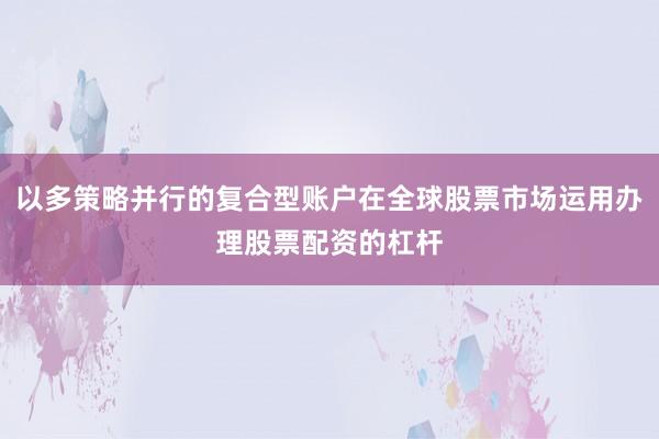 以多策略并行的复合型账户在全球股票市场运用办理股票配资的杠杆