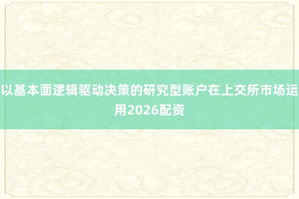 以基本面逻辑驱动决策的研究型账户在上交所市场运用2026配资