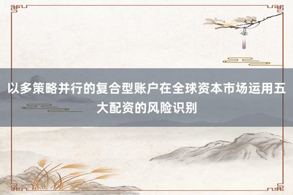 以多策略并行的复合型账户在全球资本市场运用五大配资的风险识别