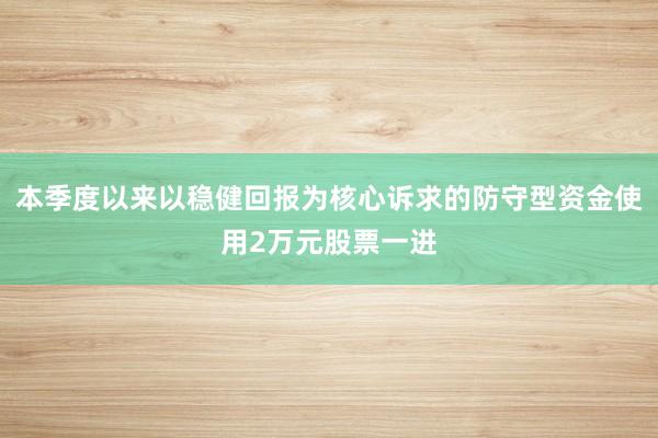 本季度以来以稳健回报为核心诉求的防守型资金使用2万元股票一进