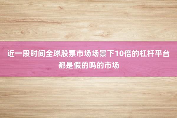 近一段时间全球股票市场场景下10倍的杠杆平台都是假的吗的市场