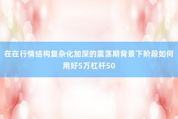 在在行情结构复杂化加深的震荡期背景下阶段如何用好5万杠杆50