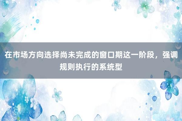 在市场方向选择尚未完成的窗口期这一阶段，强调规则执行的系统型