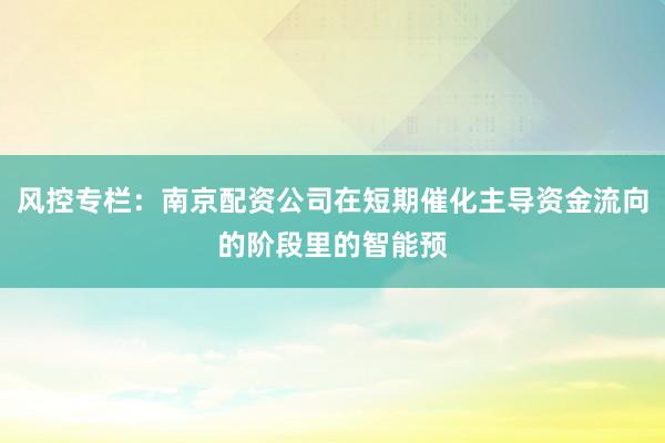 风控专栏：南京配资公司在短期催化主导资金流向的阶段里的智能预