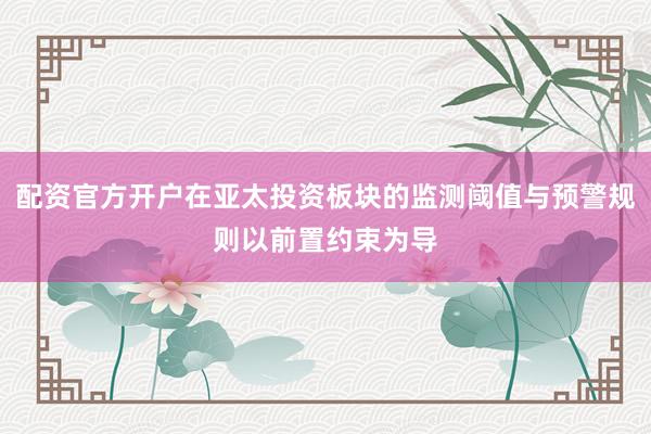 配资官方开户在亚太投资板块的监测阈值与预警规则以前置约束为导