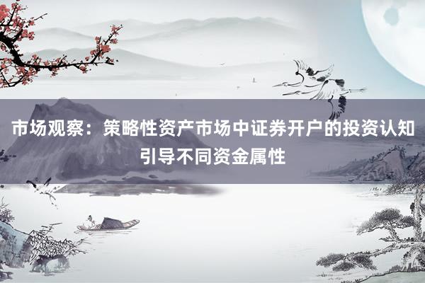 市场观察：策略性资产市场中证券开户的投资认知引导不同资金属性