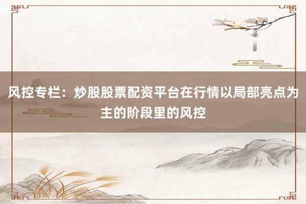 风控专栏：炒股股票配资平台在行情以局部亮点为主的阶段里的风控