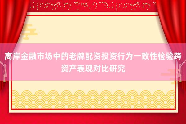 离岸金融市场中的老牌配资投资行为一致性检验跨资产表现对比研究