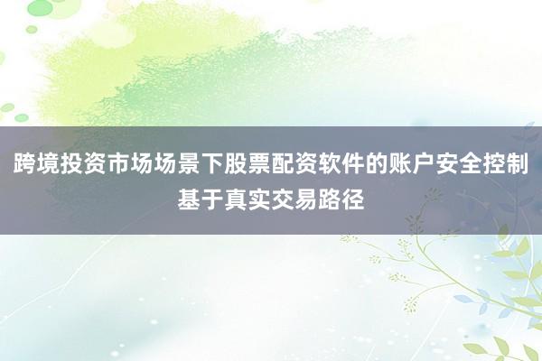 跨境投资市场场景下股票配资软件的账户安全控制基于真实交易路径