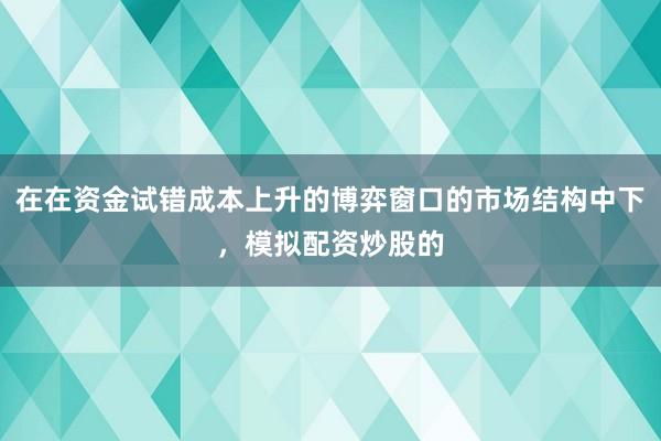 在在资金试错成本上升的博弈窗口的市场结构中下，模拟配资炒股的