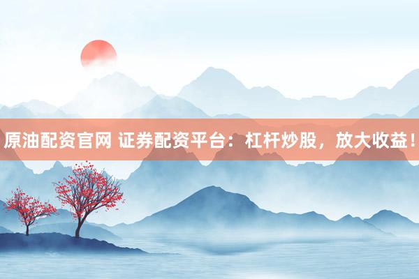 原油配资官网 证券配资平台：杠杆炒股，放大收益！