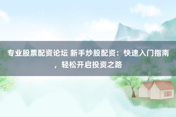 专业股票配资论坛 新手炒股配资：快速入门指南，轻松开启投资之路