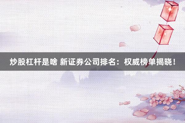 炒股杠杆是啥 新证券公司排名：权威榜单揭晓！