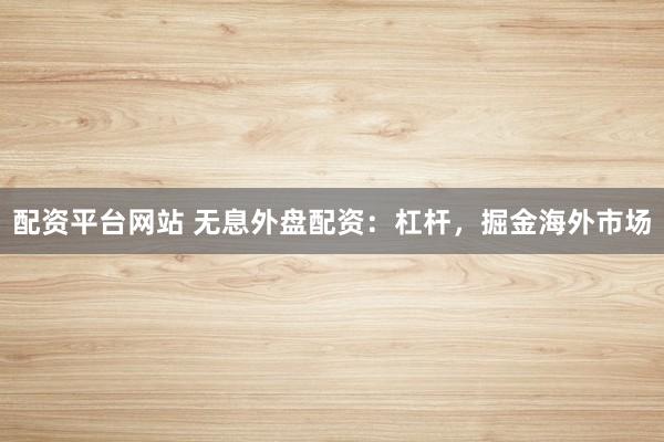 配资平台网站 无息外盘配资：杠杆，掘金海外市场