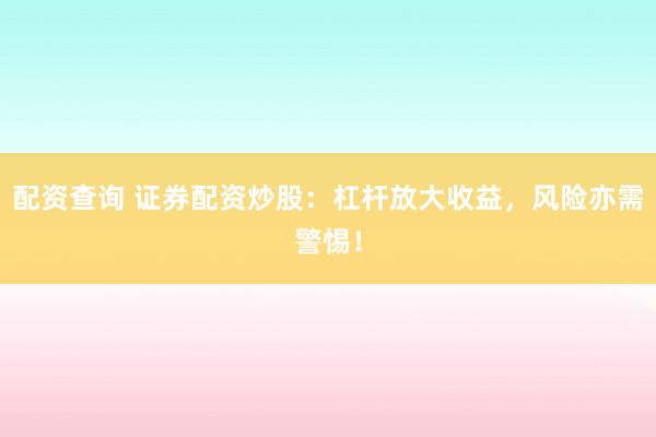 配资查询 证券配资炒股：杠杆放大收益，风险亦需警惕！