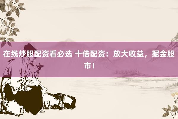 在线炒股配资看必选 十倍配资：放大收益，掘金股市！