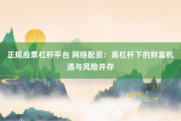 正规股票杠杆平台 网络配资：高杠杆下的财富机遇与风险并存