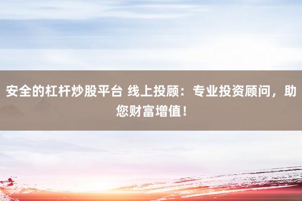 安全的杠杆炒股平台 线上投顾：专业投资顾问，助您财富增值！