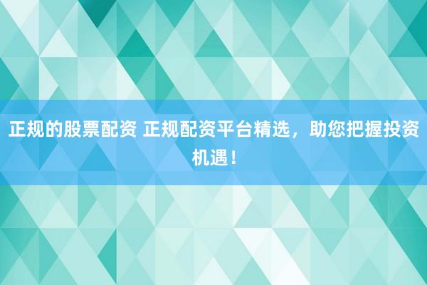 正规的股票配资 正规配资平台精选，助您把握投资机遇！