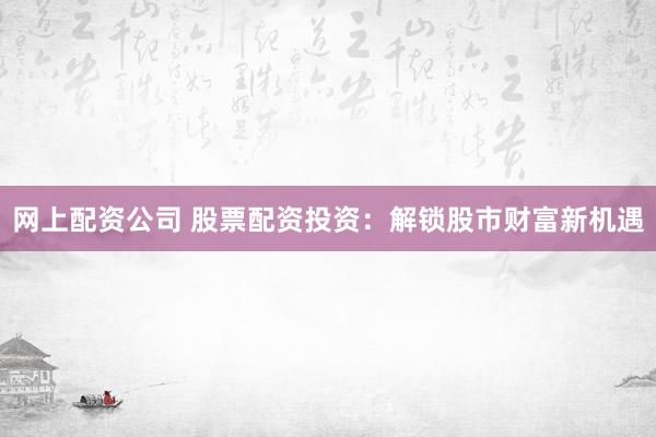 网上配资公司 股票配资投资：解锁股市财富新机遇