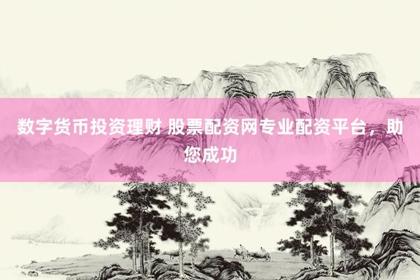 数字货币投资理财 股票配资网专业配资平台，助您成功