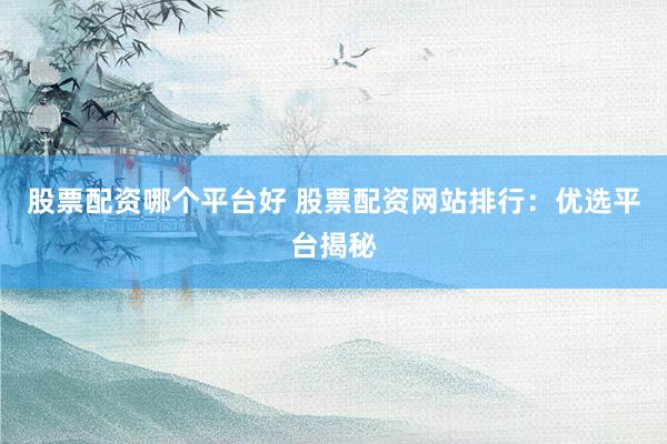 股票配资哪个平台好 股票配资网站排行：优选平台揭秘