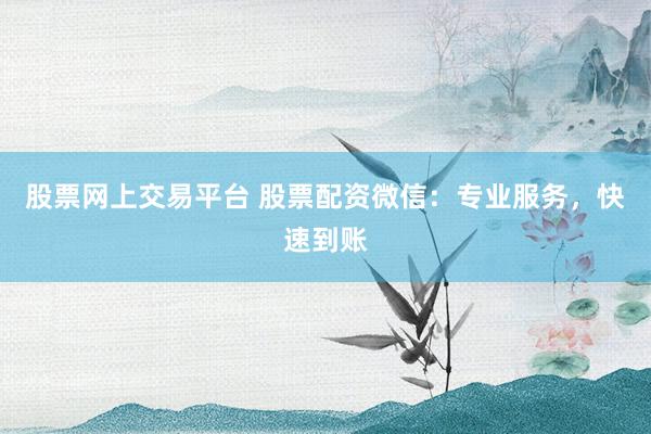 股票网上交易平台 股票配资微信:专业服务,快速到账