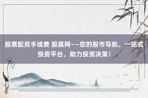 股票配资手续费 股赢网——您的股市导航，一站式投资平台，助力投资决策！