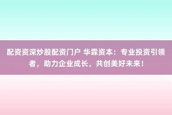 配资资深炒股配资门户 华霖资本：专业投资引领者，助力企业成长，共创美好未来！