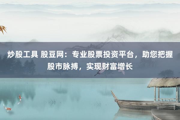 炒股工具 股豆网：专业股票投资平台，助您把握股市脉搏，实现财富增长