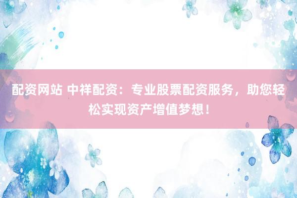 配资网站 中祥配资：专业股票配资服务，助您轻松实现资产增值梦想！