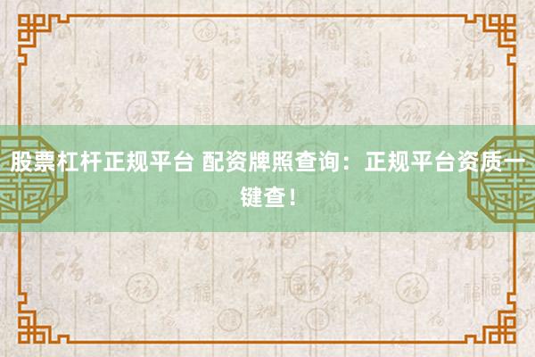 股票杠杆正规平台 配资牌照查询：正规平台资质一键查！