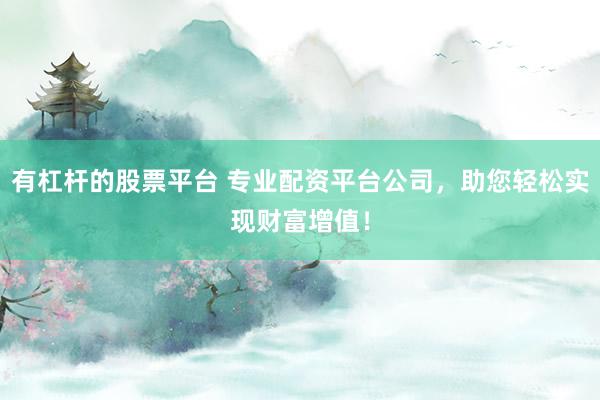 有杠杆的股票平台 专业配资平台公司，助您轻松实现财富增值！
