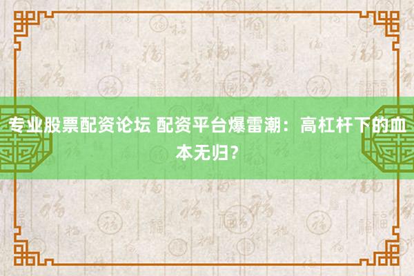 专业股票配资论坛 配资平台爆雷潮:高杠杆下的血本无归?