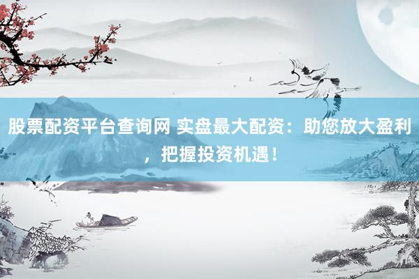 股票配资平台查询网 实盘最大配资：助您放大盈利，把握投资机遇！