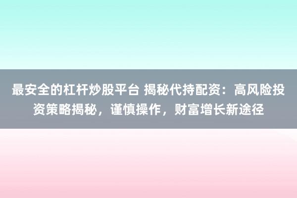 最安全的杠杆炒股平台 揭秘代持配资：高风险投资策略揭秘，谨慎操作，财富增长新途径
