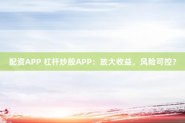 配资APP 杠杆炒股APP：放大收益，风险可控？