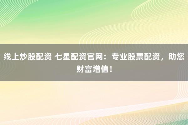 线上炒股配资 七星配资官网：专业股票配资，助您财富增值！
