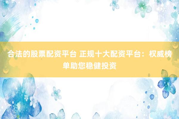 合法的股票配资平台 正规十大配资平台：权威榜单助您稳健投资